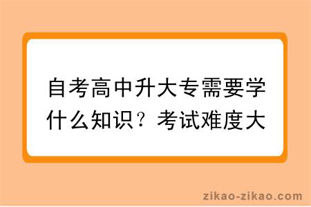 自考高中升大专需要学什么知识？考试难度大吗？