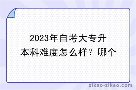 2023年自考大专升本科难度怎么样？哪个专业好？