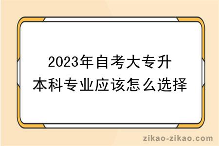 2023年自考大专升本科专业应该怎么选择比较好？难不难？