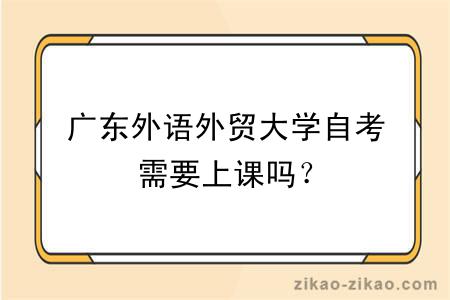 广东外语外贸大学自考需要上课吗？