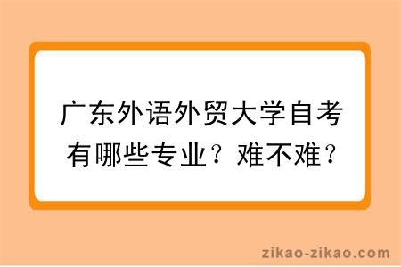 广东外语外贸大学自考有哪些专业？难不难？