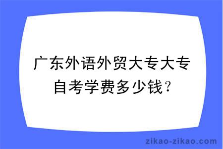 广东外语外贸大专大专自考学费多少钱？