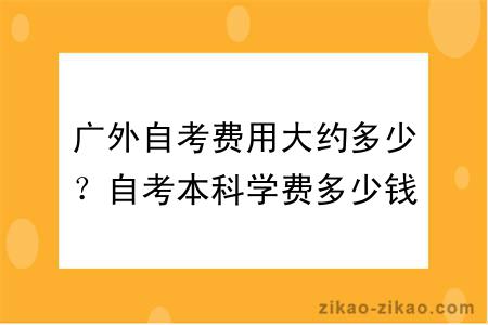 广外自考费用大约多少？自考本科学费多少钱？