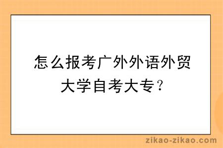 怎么报考广外外语外贸大学自考大专？