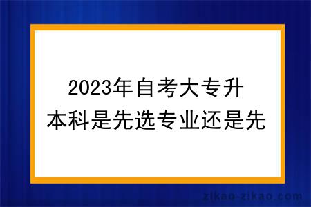 2023年自考大专升本科是先选专业还是先报考？