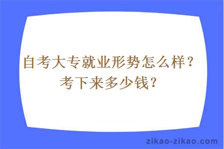 自考大专就业形势怎么样？考下来多少钱？