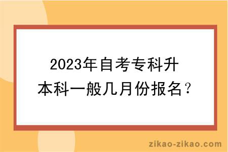 2023年自考专科升本科一般几月份报名？什么时候考试？