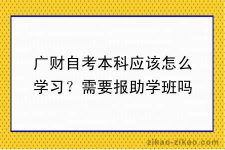 广财自考本科应该怎么学习？需要报助学班吗？