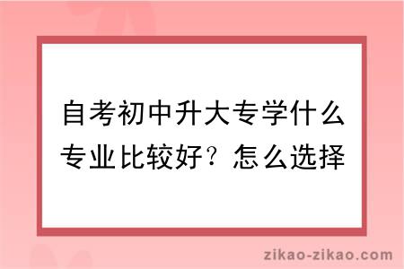 自考初中升大专学什么专业比较好？怎么选择专业？