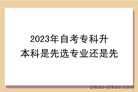 2023年自考专科升本科是先选专业还是先报考？