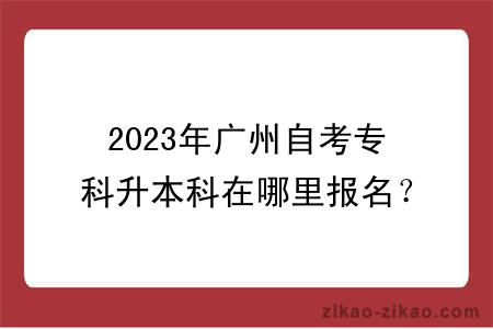 2023年广州自考专科升本科在哪里报名？