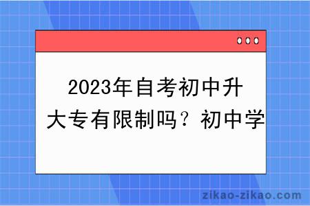 2023年自考初中升大专有限制吗？初中学历可以报名吗？