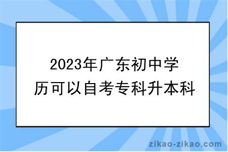 2023年广东初中学历可以自考专科升本科吗？
