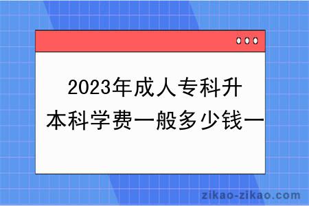 2023年成人专科升本科学费一般多少钱一年？