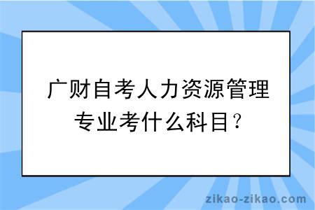 广财自考人力资源管理专业考什么科目？