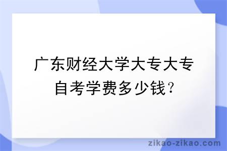 广东财经大学大专大专自考学费多少钱？