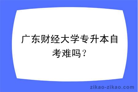 广东财经大学专升本自考难吗？