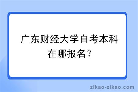 广东财经大学自考本科在哪报名？