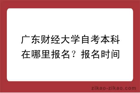 广东财经大学自考本科在哪里报名？报名时间是什么时候？