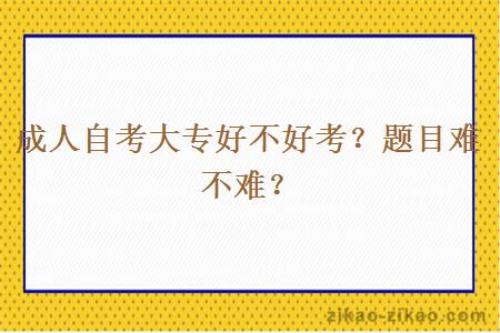 成人自考大专好不好考？题目难不难？