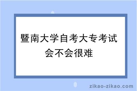 暨南大学自考大专考试会不会很难