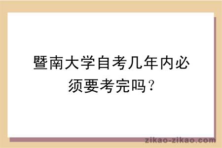 暨南大学自考几年内必须要考完吗？