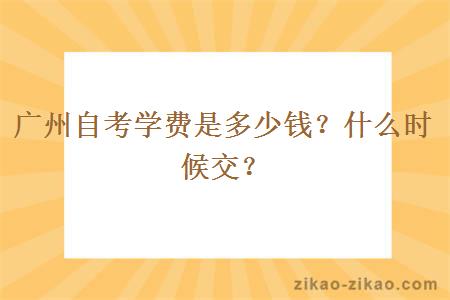 广州自考学费是多少钱？什么时候交？