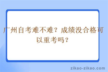 广州自考难不难？成绩没合格可以重考吗？