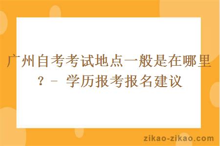 广州自考考试地点一般是在哪里？- 学历报考报名建议