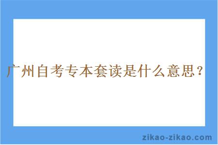 广州自考专本套读是什么意思？