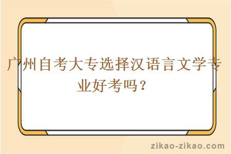 广州自考大专选择汉语言文学专业好考吗？