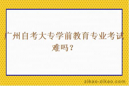 广州自考大专学前教育专业考试难吗？