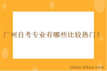 广州自考专业有哪些比较热门？