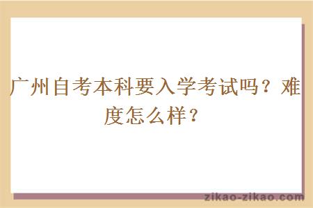 广州自考本科要入学考试吗？难度怎么样？