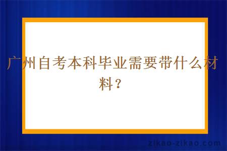 广州自考本科毕业需要带什么材料？