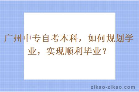 广州中专自考本科，如何规划学业，实现顺利毕业？