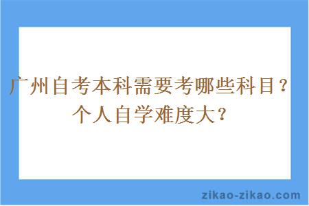 广州自考本科需要考哪些科目？个人自学难度大？