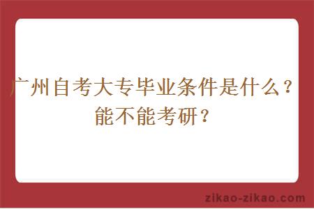广州自考大专毕业条件是什么？能不能考研？