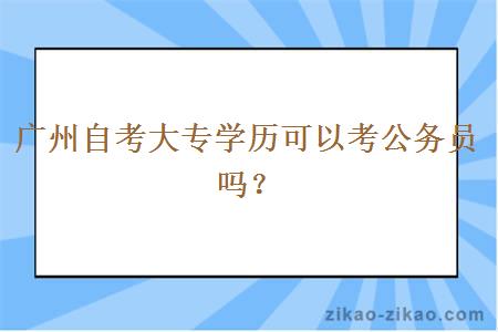 广州自考大专学历可以考公务员吗？