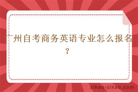 广州自考商务英语专业怎么报名？