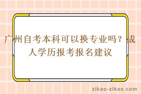 广州自考本科可以换专业吗？成人学历报考报名建议