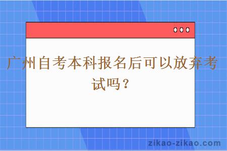 广州自考本科报名后可以放弃考试吗？