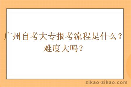 广州自考大专报考流程是什么？难度大吗？