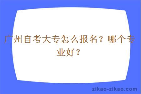 广州自考大专怎么报名？哪个专业好？