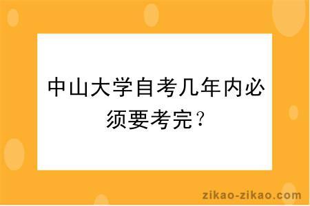 中山大学自考几年内必须要考完？