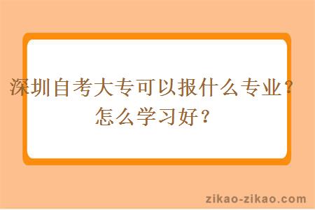 深圳自考大专可以报什么专业？怎么学习好？