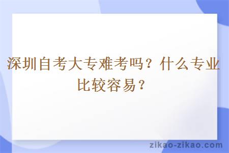 深圳自考大专难考吗？什么专业比较容易？