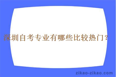 深圳自考专业有哪些比较热门？