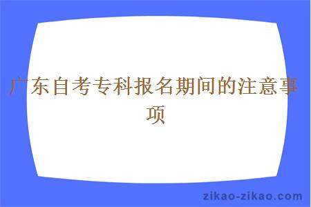 广东自考专科报名期间的注意事项有哪些