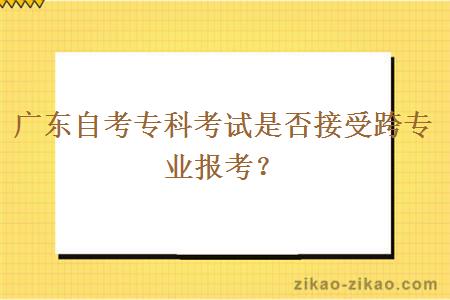 广东自考专科考试是否接受跨专业报考？